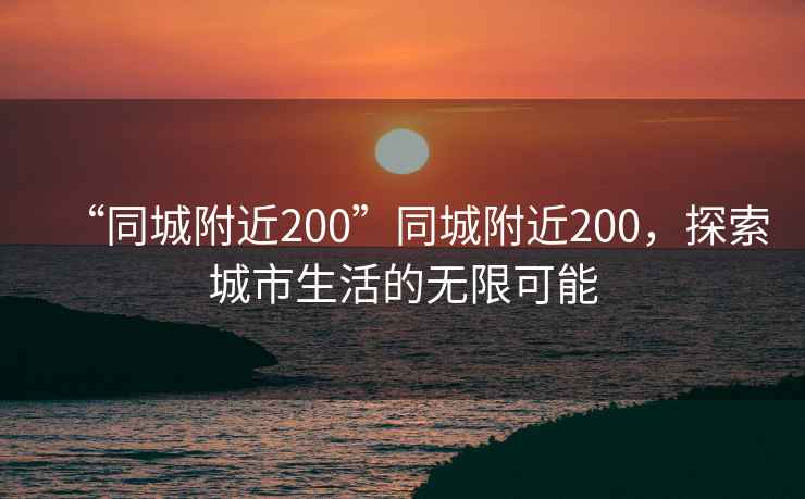 “同城附近200”同城附近200，探索城市生活的無限可能