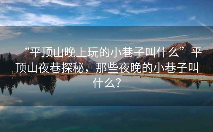 “平頂山晚上玩的小巷子叫什么”平頂山夜巷探秘，那些夜晚的小巷子叫什么？