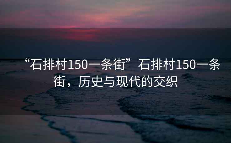 “石排村150一條街”石排村150一條街，歷史與現(xiàn)代的交織