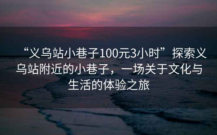 “義烏站小巷子100元3小時”探索義烏站附近的小巷子，一場關于文化與生活的體驗之旅