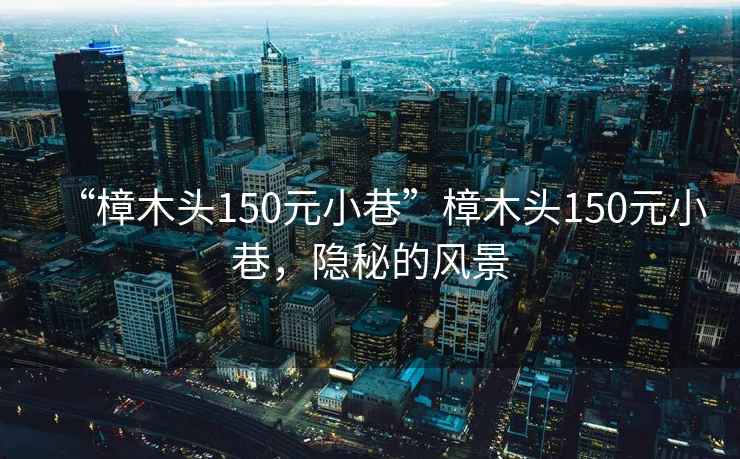 “樟木頭150元小巷”樟木頭150元小巷，隱秘的風(fēng)景