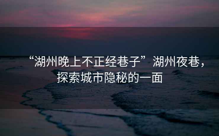 “湖州晚上不正經(jīng)巷子”湖州夜巷，探索城市隱秘的一面