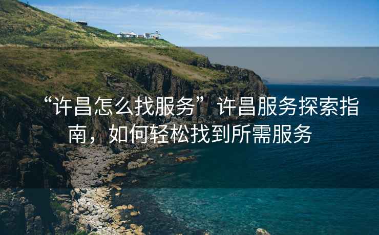 “許昌怎么找服務”許昌服務探索指南，如何輕松找到所需服務