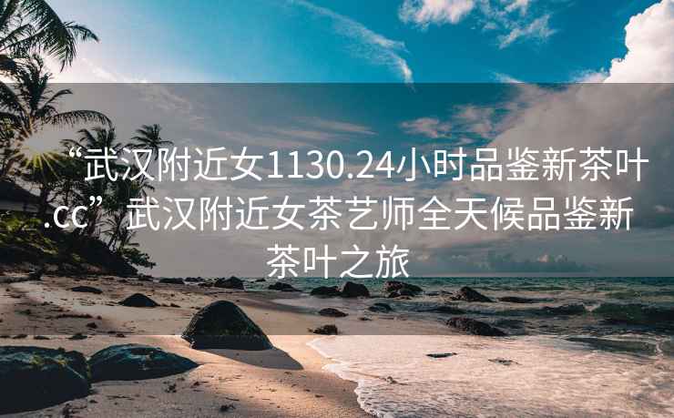 “武漢附近女1130.24小時(shí)品鑒新茶葉.cc”武漢附近女茶藝師全天候品鑒新茶葉之旅
