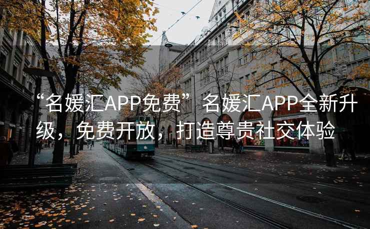 “名媛匯APP免費(fèi)”名媛匯APP全新升級(jí)，免費(fèi)開(kāi)放，打造尊貴社交體驗(yàn)