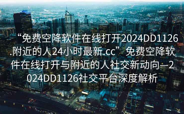 “免費空降軟件在線打開2024DD1126.附近的人24小時最新.cc”免費空降軟件在線打開與附近的人社交新動向—2024DD1126社交平臺深度解析