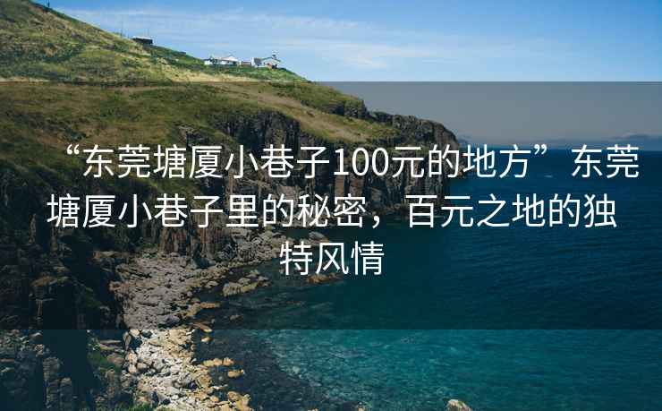 “東莞塘廈小巷子100元的地方”東莞塘廈小巷子里的秘密，百元之地的獨(dú)特風(fēng)情