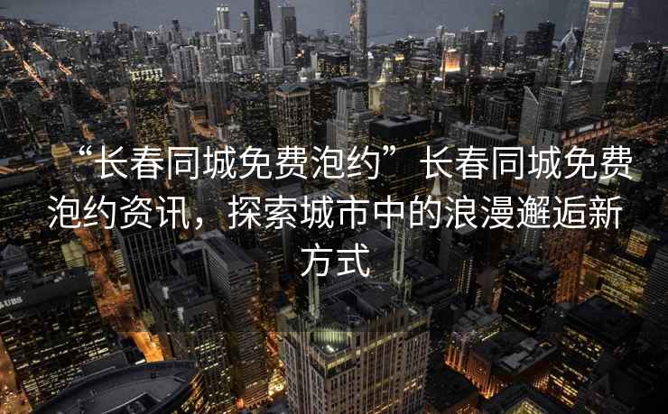“長(zhǎng)春同城免費(fèi)泡約”長(zhǎng)春同城免費(fèi)泡約資訊，探索城市中的浪漫邂逅新方式
