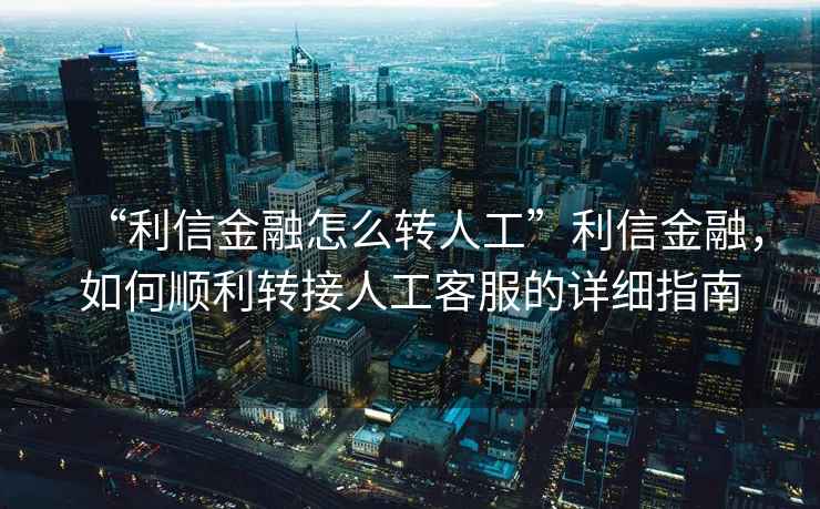 “利信金融怎么轉(zhuǎn)人工”利信金融，如何順利轉(zhuǎn)接人工客服的詳細(xì)指南