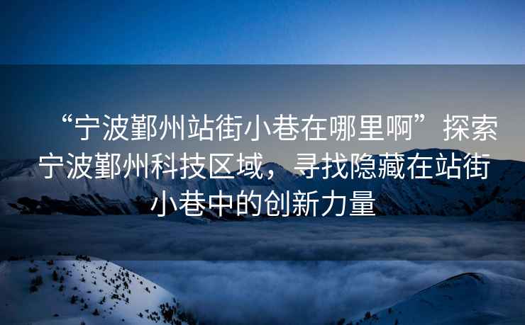 “寧波鄞州站街小巷在哪里啊”探索寧波鄞州科技區(qū)域，尋找隱藏在站街小巷中的創(chuàng)新力量