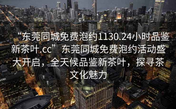 “東莞同城免費(fèi)泡約1130.24小時(shí)品鑒新茶葉.cc”東莞同城免費(fèi)泡約活動(dòng)盛大開啟，全天候品鑒新茶葉，探尋茶文化魅力
