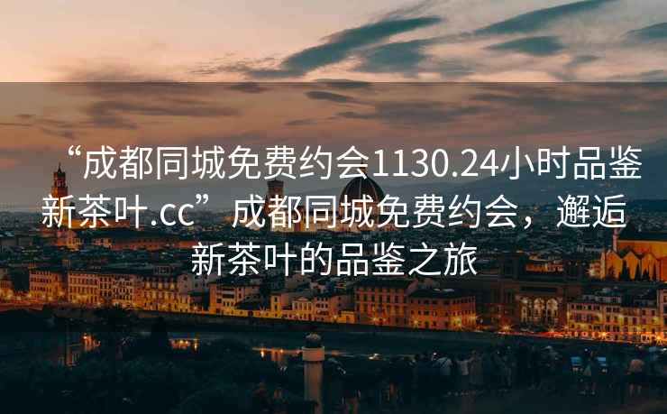 “成都同城免費(fèi)約會(huì)1130.24小時(shí)品鑒新茶葉.cc”成都同城免費(fèi)約會(huì)，邂逅新茶葉的品鑒之旅