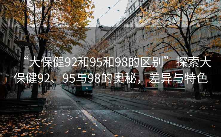 “大保健92和95和98的區(qū)別”探索大保健92、95與98的奧秘，差異與特色