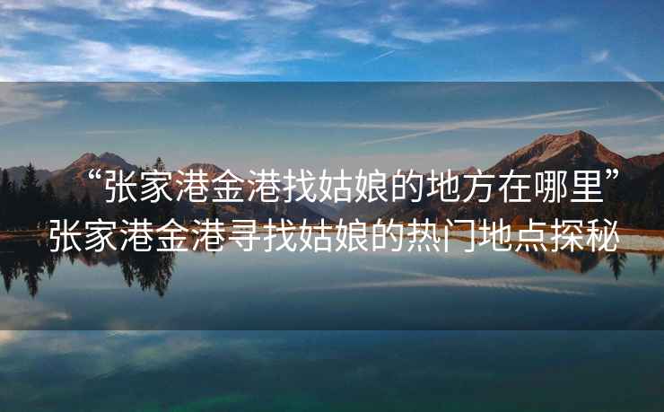 “張家港金港找姑娘的地方在哪里”張家港金港尋找姑娘的熱門地點(diǎn)探秘
