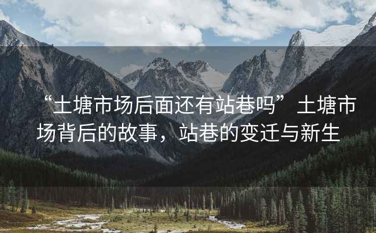 “土塘市場后面還有站巷嗎”土塘市場背后的故事，站巷的變遷與新生