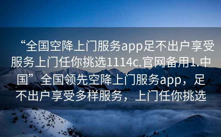 “全國(guó)空降上門(mén)服務(wù)app足不出戶享受服務(wù)上門(mén)任你挑選1114c.官網(wǎng)備用1.中國(guó)”全國(guó)領(lǐng)先空降上門(mén)服務(wù)app，足不出戶享受多樣服務(wù)，上門(mén)任你挑選