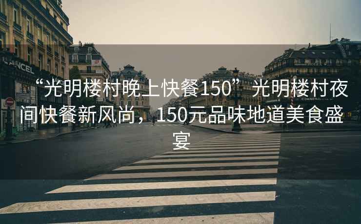 “光明樓村晚上快餐150”光明樓村夜間快餐新風(fēng)尚，150元品味地道美食盛宴