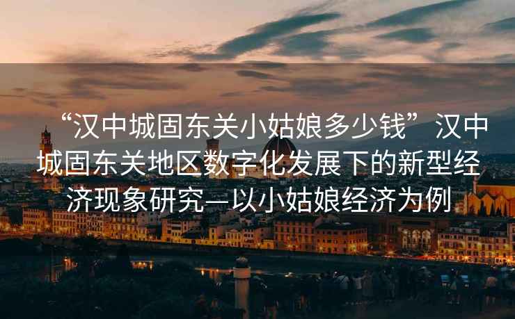 “漢中城固?hào)|關(guān)小姑娘多少錢”漢中城固?hào)|關(guān)地區(qū)數(shù)字化發(fā)展下的新型經(jīng)濟(jì)現(xiàn)象研究—以小姑娘經(jīng)濟(jì)為例