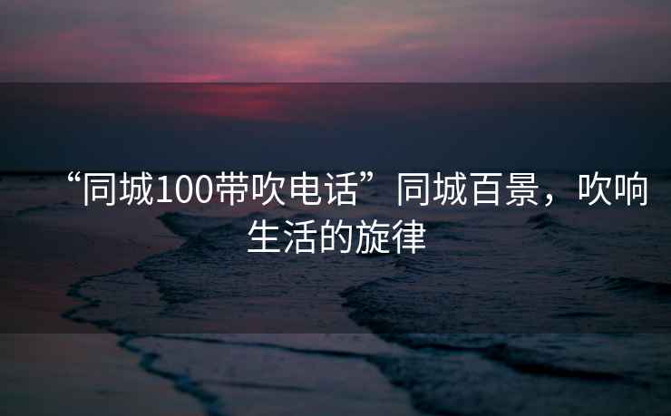 “同城100帶吹電話”同城百景，吹響生活的旋律