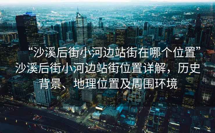 “沙溪后街小河邊站街在哪個(gè)位置”沙溪后街小河邊站街位置詳解，歷史背景、地理位置及周圍環(huán)境