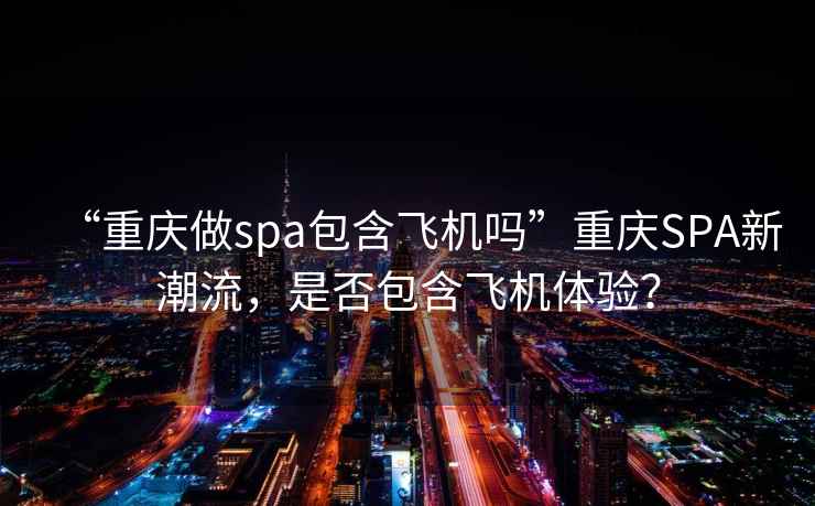“重慶做spa包含飛機(jī)嗎”重慶SPA新潮流，是否包含飛機(jī)體驗(yàn)？