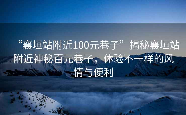 “襄垣站附近100元巷子”揭秘襄垣站附近神秘百元巷子，體驗(yàn)不一樣的風(fēng)情與便利