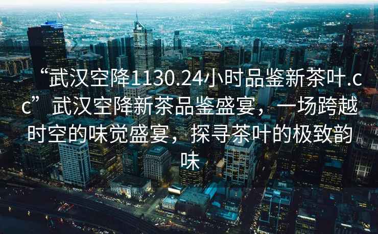 “武漢空降1130.24小時(shí)品鑒新茶葉.cc”武漢空降新茶品鑒盛宴，一場跨越時(shí)空的味覺盛宴，探尋茶葉的極致韻味