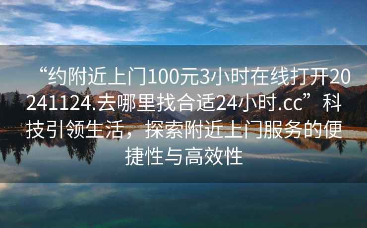 “約附近上門100元3小時(shí)在線打開20241124.去哪里找合適24小時(shí).cc”科技引領(lǐng)生活，探索附近上門服務(wù)的便捷性與高效性