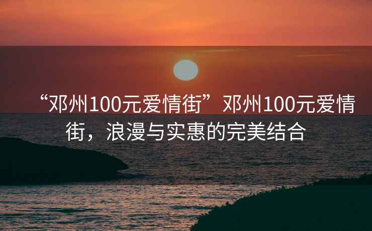 “鄧州100元愛情街”鄧州100元愛情街，浪漫與實(shí)惠的完美結(jié)合