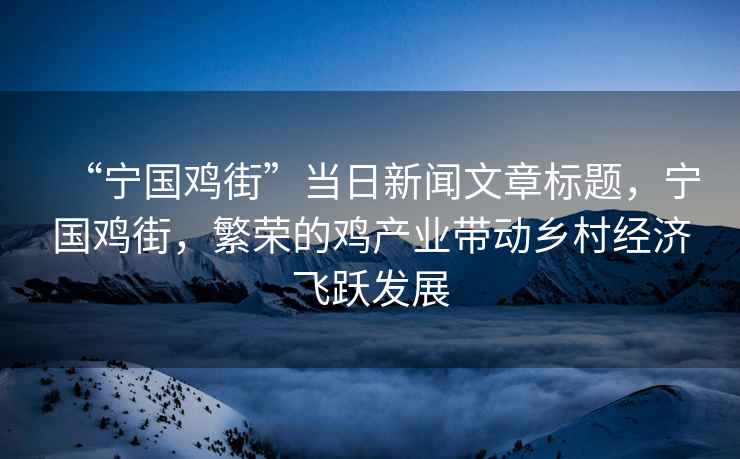 “寧國(guó)雞街”當(dāng)日新聞文章標(biāo)題，寧國(guó)雞街，繁榮的雞產(chǎn)業(yè)帶動(dòng)鄉(xiāng)村經(jīng)濟(jì)飛躍發(fā)展