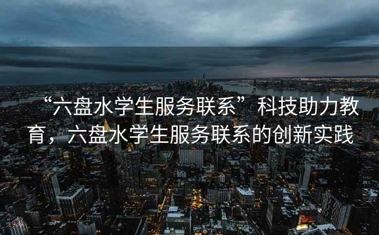 “六盤水學(xué)生服務(wù)聯(lián)系”科技助力教育，六盤水學(xué)生服務(wù)聯(lián)系的創(chuàng)新實(shí)踐