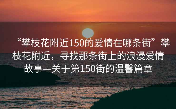 “攀枝花附近150的愛(ài)情在哪條街”攀枝花附近，尋找那條街上的浪漫愛(ài)情故事—關(guān)于第150街的溫馨篇章
