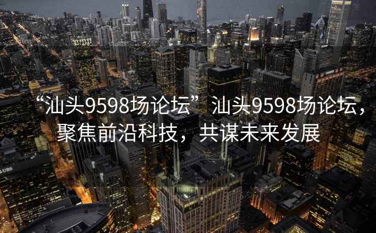 “汕頭9598場論壇”汕頭9598場論壇，聚焦前沿科技，共謀未來發(fā)展
