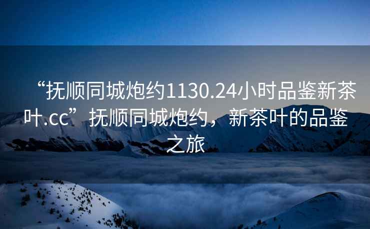 “撫順同城炮約1130.24小時品鑒新茶葉.cc”撫順同城炮約，新茶葉的品鑒之旅
