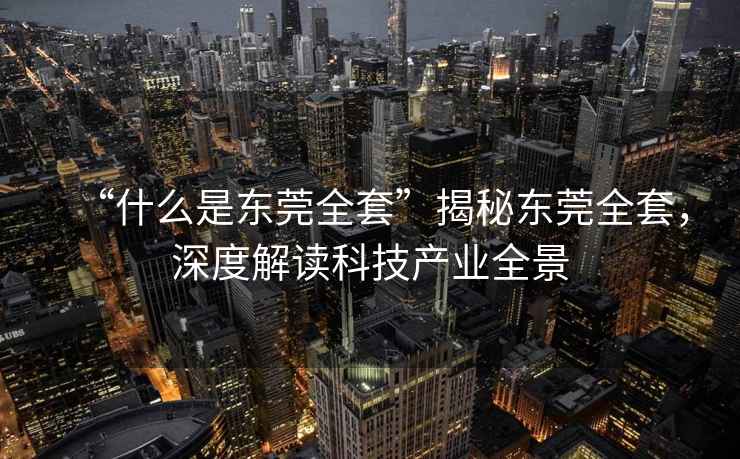 “什么是東莞全套”揭秘東莞全套，深度解讀科技產(chǎn)業(yè)全景