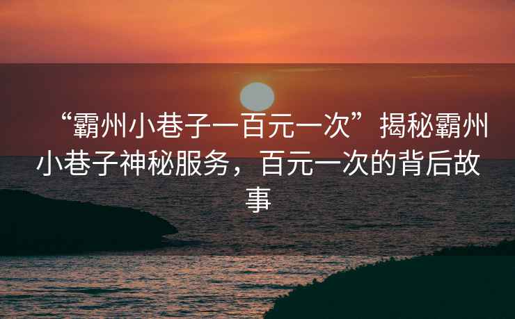 “霸州小巷子一百元一次”揭秘霸州小巷子神秘服務，百元一次的背后故事