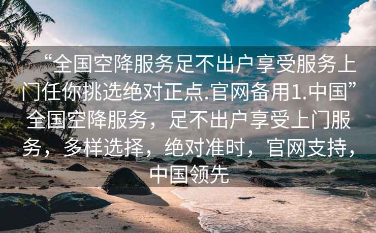 “全國(guó)空降服務(wù)足不出戶享受服務(wù)上門任你挑選絕對(duì)正點(diǎn).官網(wǎng)備用1.中國(guó)”全國(guó)空降服務(wù)，足不出戶享受上門服務(wù)，多樣選擇，絕對(duì)準(zhǔn)時(shí)，官網(wǎng)支持，中國(guó)領(lǐng)先