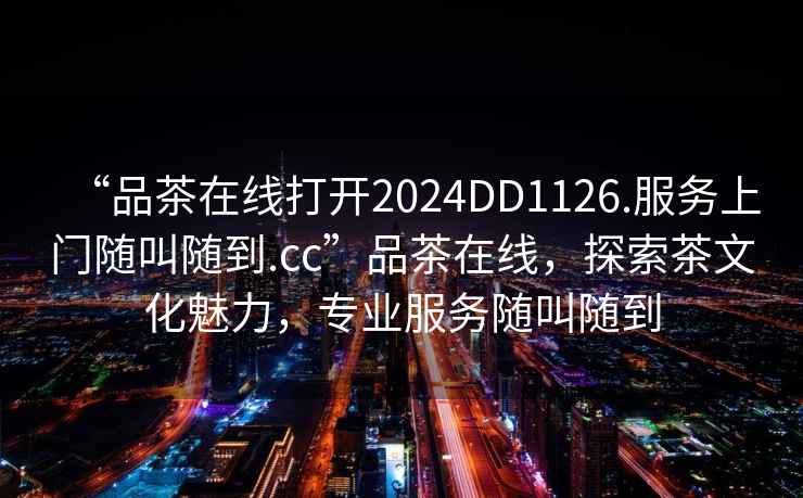 “品茶在線打開2024DD1126.服務(wù)上門隨叫隨到.cc”品茶在線，探索茶文化魅力，專業(yè)服務(wù)隨叫隨到