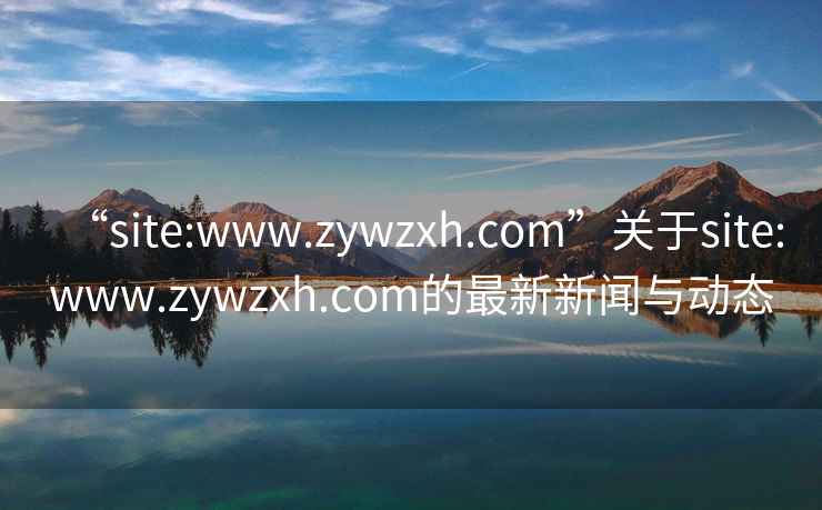 “site:www.zywzxh.com”關(guān)于site:www.zywzxh.com的最新新聞與動(dòng)態(tài)
