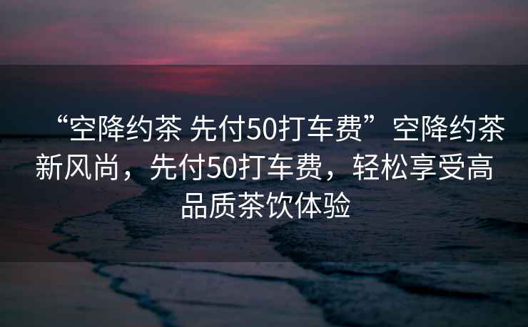 “空降約茶 先付50打車費”空降約茶新風(fēng)尚，先付50打車費，輕松享受高品質(zhì)茶飲體驗