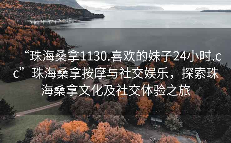 “珠海桑拿1130.喜歡的妹子24小時.cc”珠海桑拿按摩與社交娛樂，探索珠海桑拿文化及社交體驗之旅