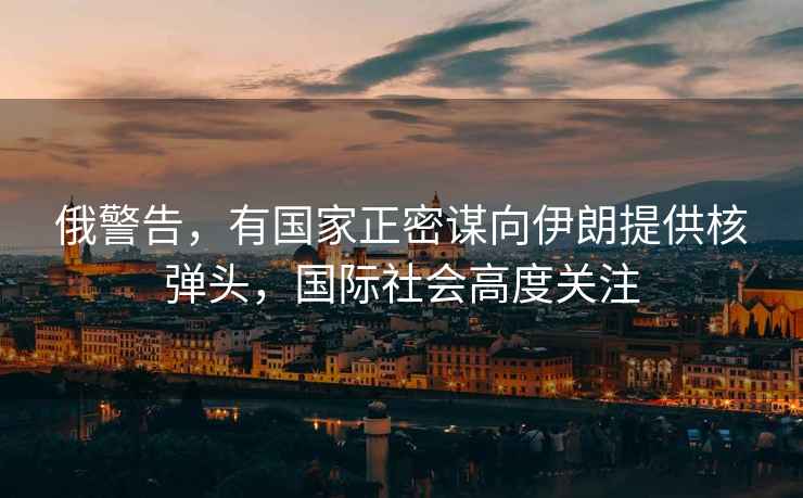 俄警告，有國家正密謀向伊朗提供核彈頭，國際社會高度關注