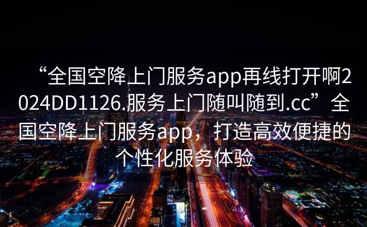“全國空降上門服務(wù)app再線打開啊2024DD1126.服務(wù)上門隨叫隨到.cc”全國空降上門服務(wù)app，打造高效便捷的個性化服務(wù)體驗