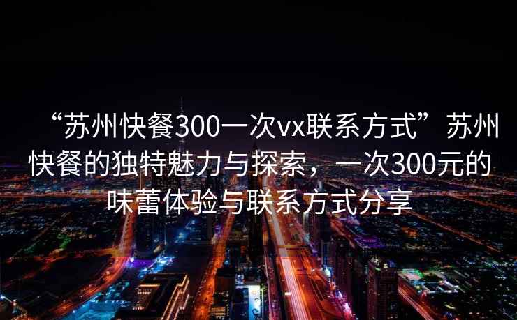 “蘇州快餐300一次vx聯(lián)系方式”蘇州快餐的獨(dú)特魅力與探索，一次300元的味蕾體驗(yàn)與聯(lián)系方式分享