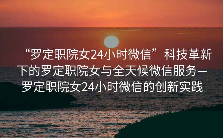 “羅定職院女24小時(shí)微信”科技革新下的羅定職院女與全天候微信服務(wù)—羅定職院女24小時(shí)微信的創(chuàng)新實(shí)踐