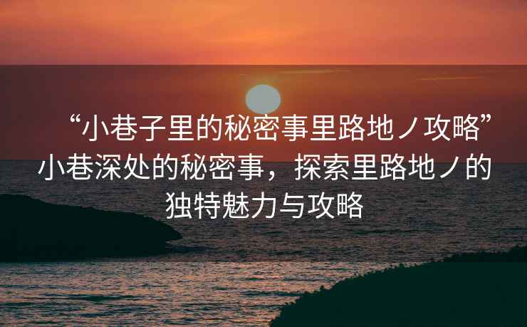 “小巷子里的秘密事里路地ノ攻略”小巷深處的秘密事，探索里路地ノ的獨(dú)特魅力與攻略
