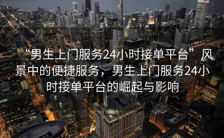 “男生上門服務(wù)24小時(shí)接單平臺”風(fēng)景中的便捷服務(wù)，男生上門服務(wù)24小時(shí)接單平臺的崛起與影響