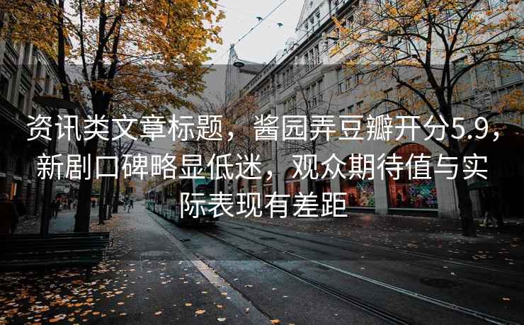 資訊類文章標題，醬園弄豆瓣開分5.9，新劇口碑略顯低迷，觀眾期待值與實際表現有差距
