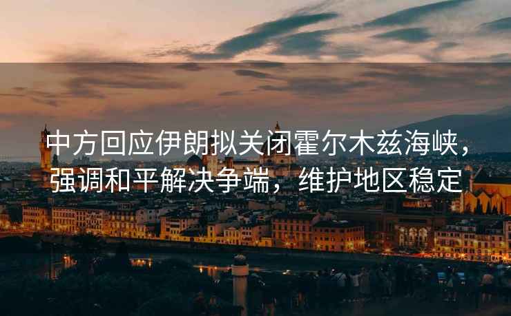 中方回應(yīng)伊朗擬關(guān)閉霍爾木茲海峽，強調(diào)和平解決爭端，維護地區(qū)穩(wěn)定