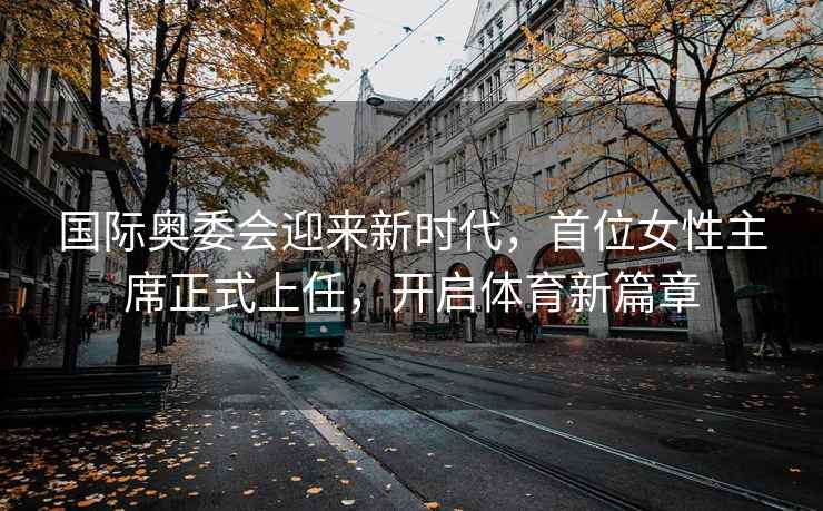 國(guó)際奧委會(huì)迎來新時(shí)代，首位女性主席正式上任，開啟體育新篇章